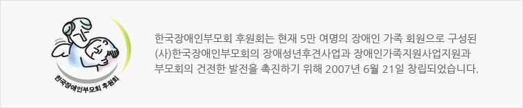 한국장애인부모회 후원회는 현재 5만 여명의 장애인 가족 회원으로 구성된 (사)한국장애인부모회의 장애성년후견사업과 장애인가족지원사업지원과 부모회의 건전한 발전을 촉진하기 위해 2007년 6월 21일 창립되었습니다.