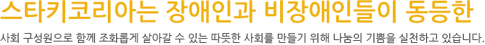 스타키코리아는 장애인과 비장애인들이 동등한 사회 구성원으로 함께 조화롭게 살아갈 수 있는 따뜻한 사회를 만들기 위해 나눔의 기쁨을 실천하고 있습니다.